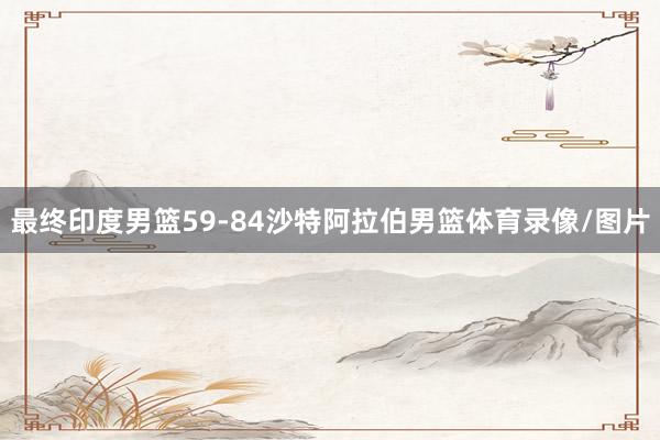 最终印度男篮59-84沙特阿拉伯男篮体育录像/图片