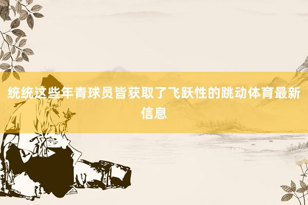 统统这些年青球员皆获取了飞跃性的跳动体育最新信息