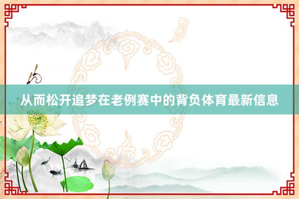 从而松开追梦在老例赛中的背负体育最新信息