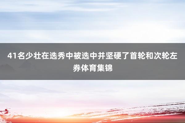 41名少壮在选秀中被选中并坚硬了首轮和次轮左券体育集锦