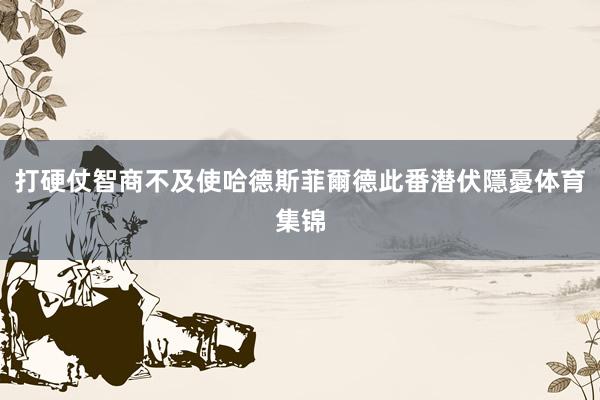 打硬仗智商不及使哈德斯菲爾德此番潜伏隱憂体育集锦