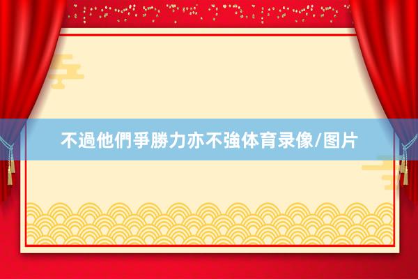 不過他們爭勝力亦不強体育录像/图片