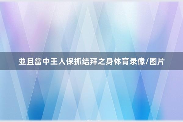 並且當中王人保抓结拜之身体育录像/图片