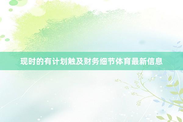 现时的有计划触及财务细节体育最新信息