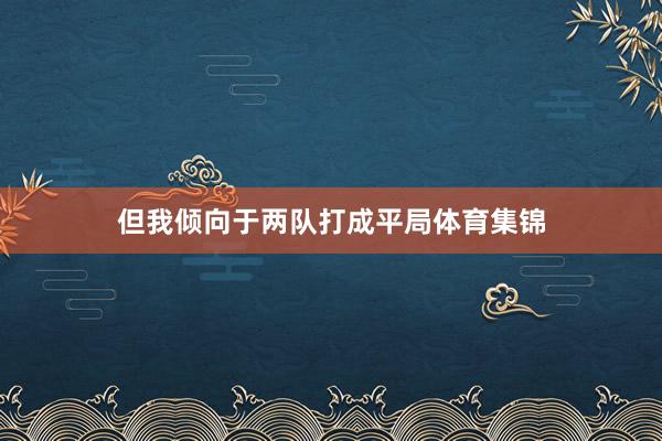 但我倾向于两队打成平局体育集锦