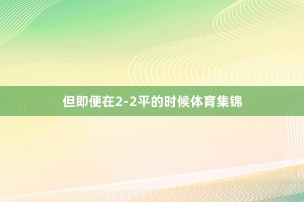 但即便在2-2平的时候体育集锦