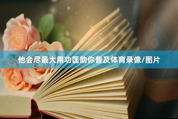 他会尽最大用功匡助你普及体育录像/图片