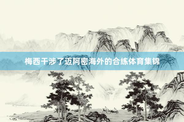 梅西干涉了迈阿密海外的合练体育集锦