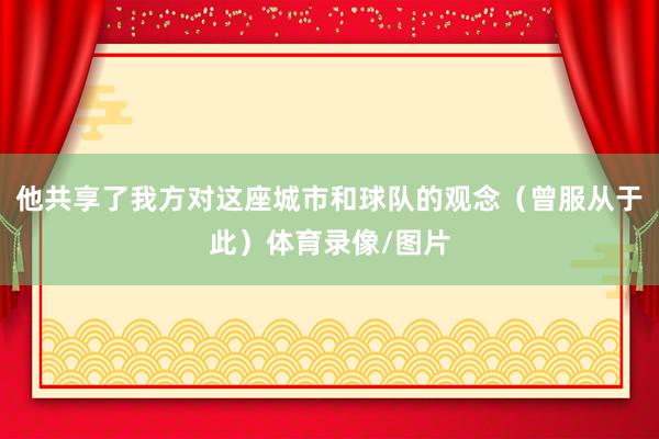 他共享了我方对这座城市和球队的观念（曾服从于此）体育录像/图片
