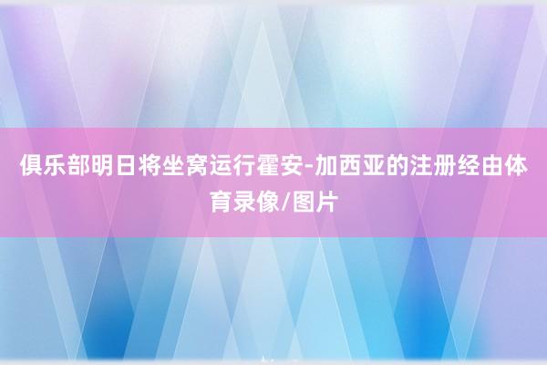 俱乐部明日将坐窝运行霍安-加西亚的注册经由体育录像/图片