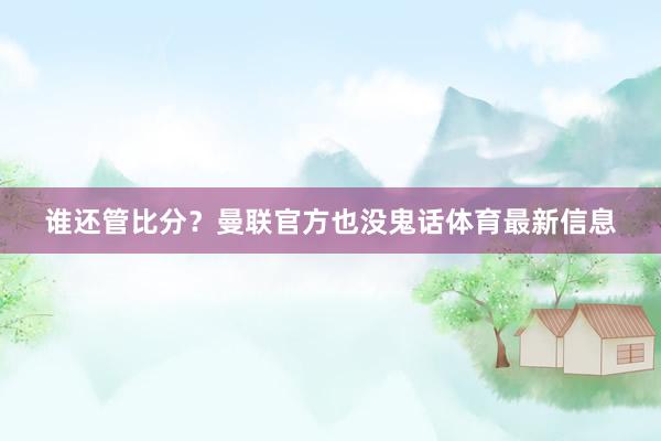 谁还管比分？曼联官方也没鬼话体育最新信息
