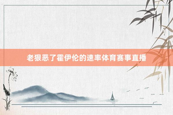 老狠恶了霍伊伦的速率体育赛事直播