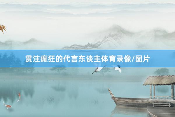 贯注癫狂的代言东谈主体育录像/图片