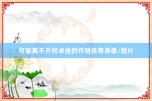 可能离不开何卓佳的作陪体育录像/图片