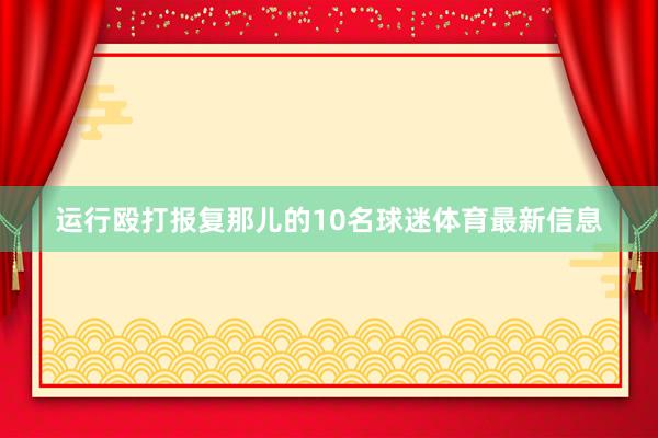 运行殴打报复那儿的10名球迷体育最新信息