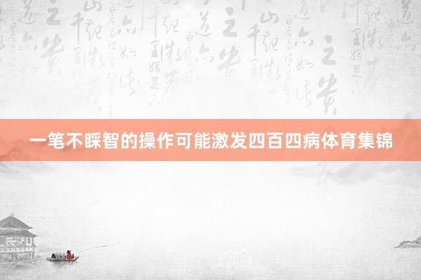 一笔不睬智的操作可能激发四百四病体育集锦