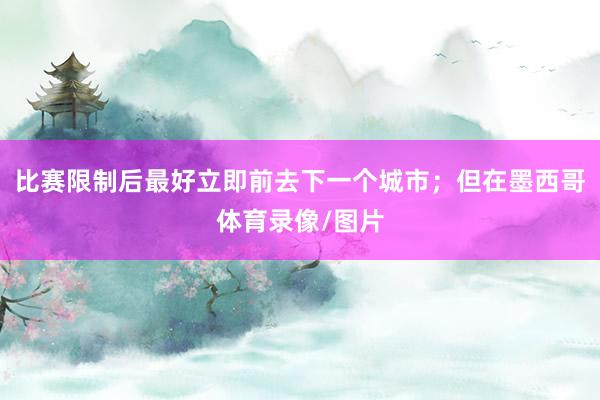 比赛限制后最好立即前去下一个城市；但在墨西哥体育录像/图片