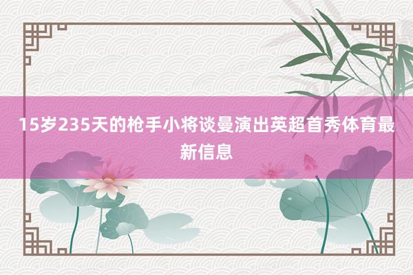 15岁235天的枪手小将谈曼演出英超首秀体育最新信息