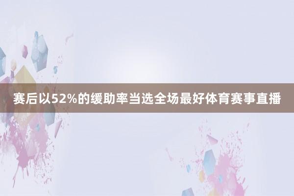 赛后以52%的缓助率当选全场最好体育赛事直播
