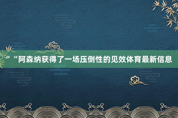”“阿森纳获得了一场压倒性的见效体育最新信息