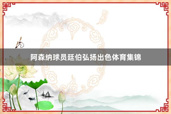 阿森纳球员廷伯弘扬出色体育集锦
