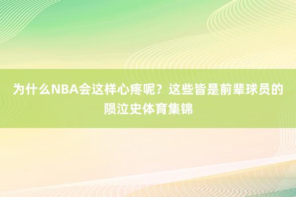 为什么NBA会这样心疼呢？这些皆是前辈球员的陨泣史体育集锦