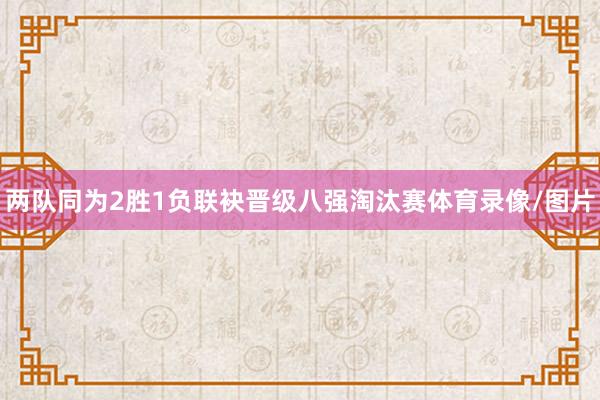 两队同为2胜1负联袂晋级八强淘汰赛体育录像/图片