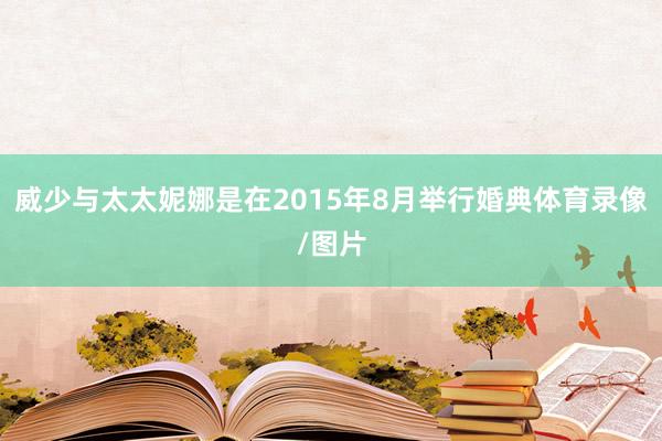 威少与太太妮娜是在2015年8月举行婚典体育录像/图片