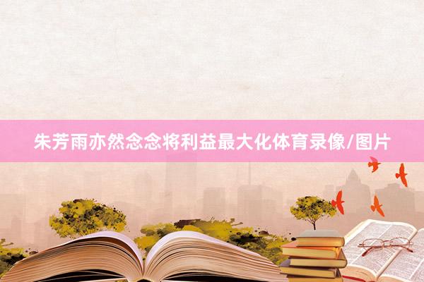 朱芳雨亦然念念将利益最大化体育录像/图片