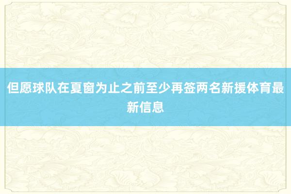 但愿球队在夏窗为止之前至少再签两名新援体育最新信息