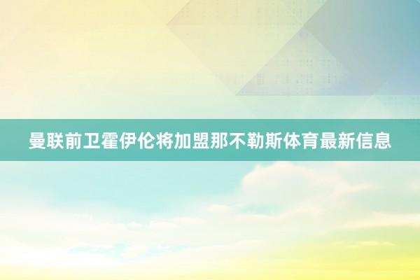 曼联前卫霍伊伦将加盟那不勒斯体育最新信息