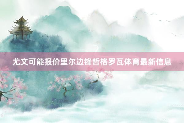 尤文可能报价里尔边锋哲格罗瓦体育最新信息