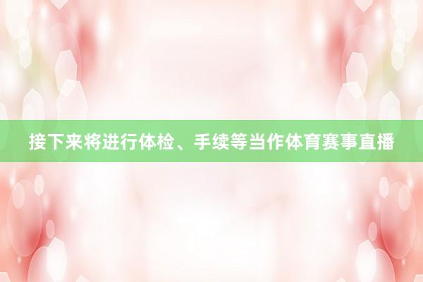接下来将进行体检、手续等当作体育赛事直播