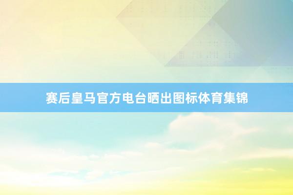 赛后皇马官方电台晒出图标体育集锦