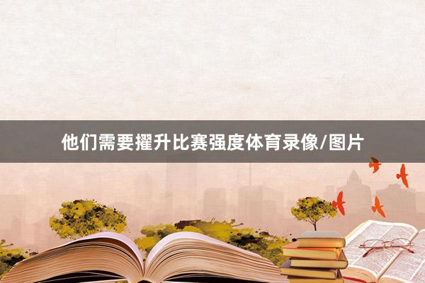 他们需要擢升比赛强度体育录像/图片