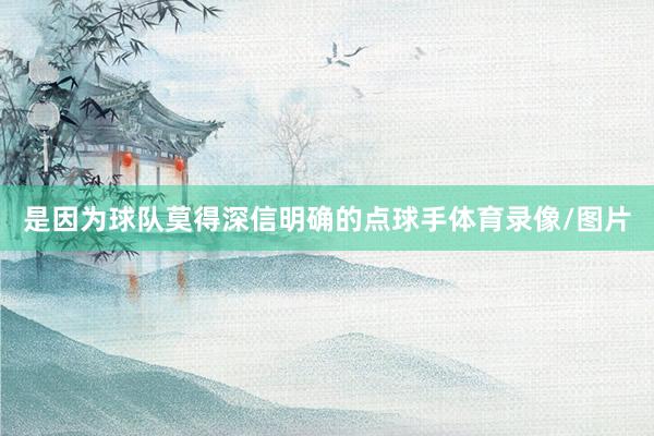 是因为球队莫得深信明确的点球手体育录像/图片