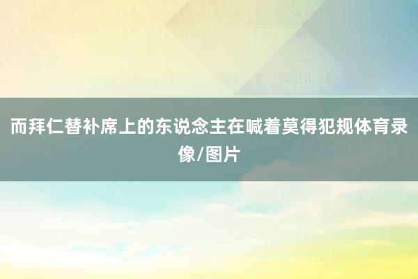 而拜仁替补席上的东说念主在喊着莫得犯规体育录像/图片