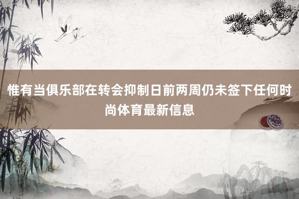 惟有当俱乐部在转会抑制日前两周仍未签下任何时尚体育最新信息