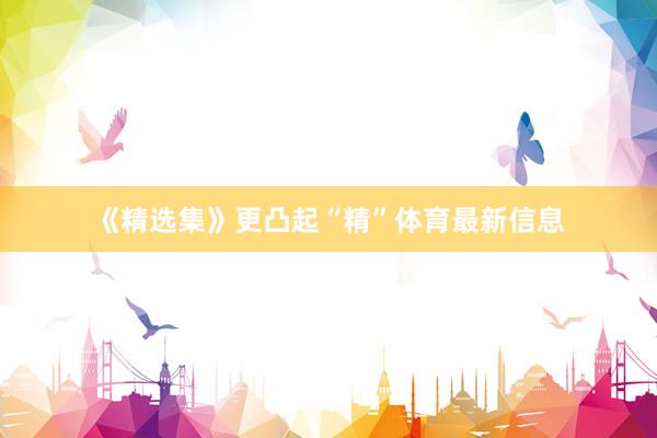 《精选集》更凸起“精”体育最新信息