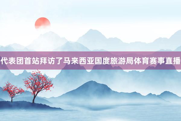 代表团首站拜访了马来西亚国度旅游局体育赛事直播