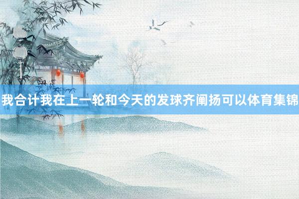 我合计我在上一轮和今天的发球齐阐扬可以体育集锦