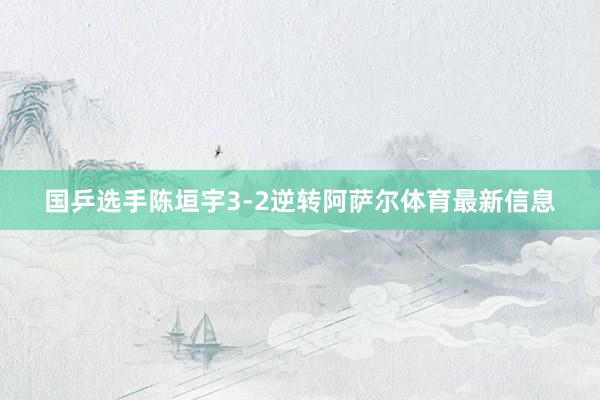 国乒选手陈垣宇3-2逆转阿萨尔体育最新信息
