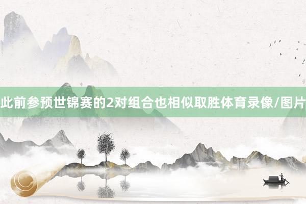 此前参预世锦赛的2对组合也相似取胜体育录像/图片