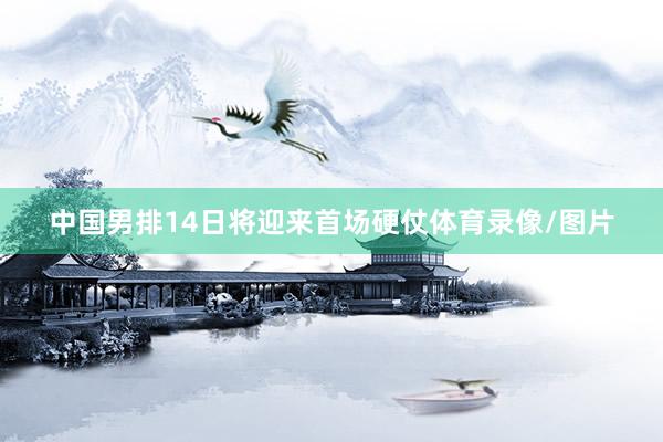 中国男排14日将迎来首场硬仗体育录像/图片